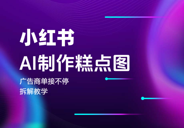 小红书AI制作糕点图，广告商单接不停，拆解教学-学途在线