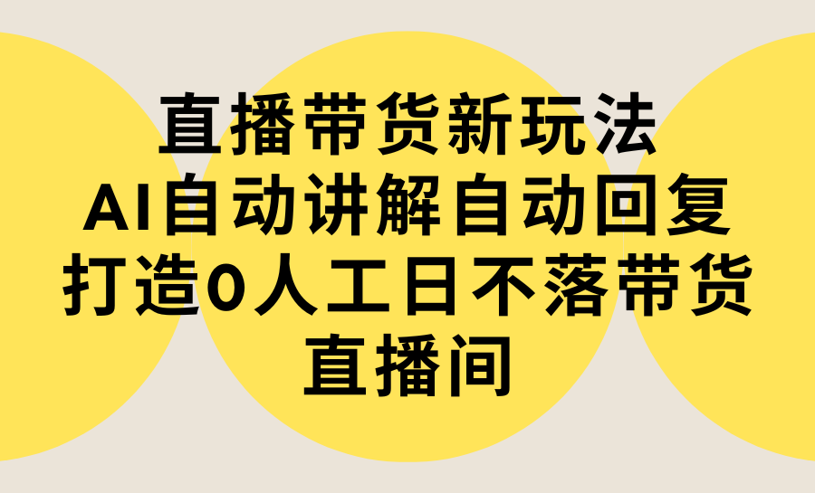 直播带货新玩法，AI自动讲解自动回复 打造0人工日不落带货直播间-教程+软件-学途在线