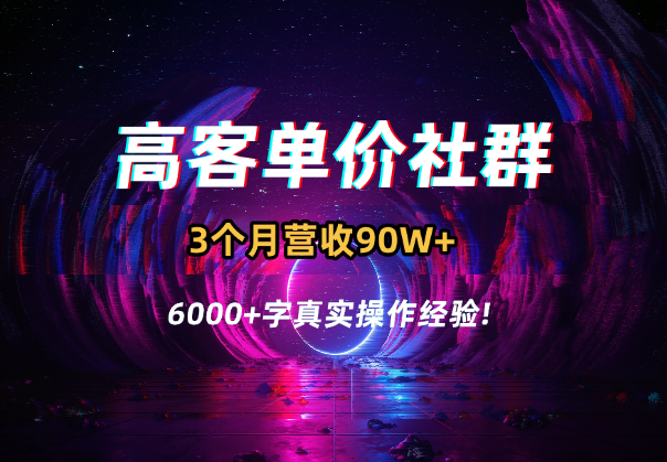 卖客单价4K+社群，3个月营收90W+，6000+字真实操作经验!-学途在线
