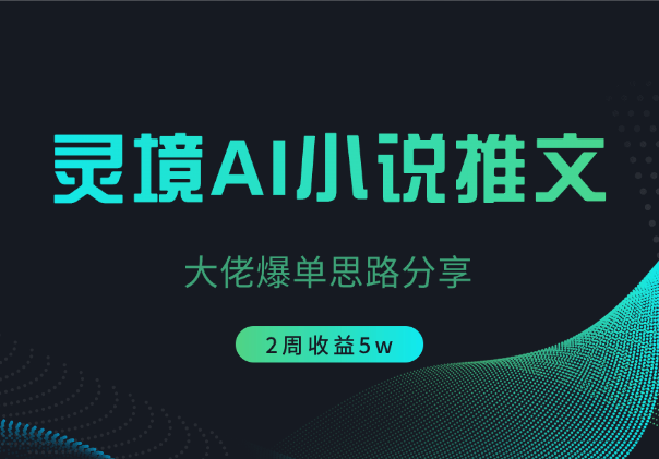 灵境AI小说推文2周5w，大佬爆单思路分享-学途在线
