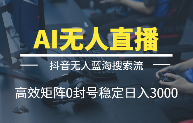利用AI打造直播间，抖音无人蓝海搜索流，高效矩阵0封号稳定日入3000【图文】-学途在线