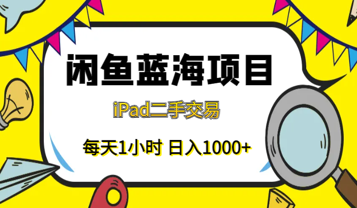 闲鱼蓝海项目：轻松日入1000+，每天1小时，iPad二手交易赚翻天-学途在线