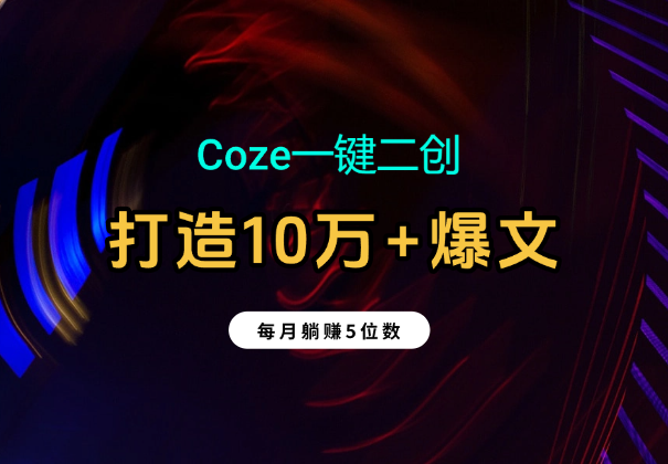 Coze一键二创：2分钟打造10万+爆文；每月躺赚5位数-学途在线