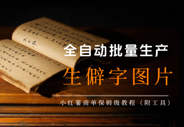 全自动批量生产【生僻字】图片做小红薯商单，保姆级教程（附工具）-学途在线