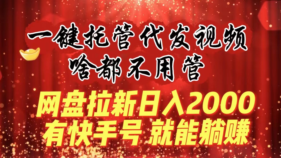 一键托管代发视频，啥都不用管，网盘拉新日入2000+，有快手号就能躺赚-学途在线