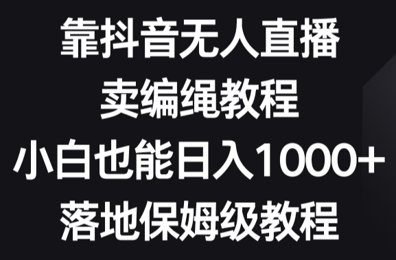靠抖音无人直播，卖编绳教程，小白也能日入1000+，落地保姆级教程-学途在线