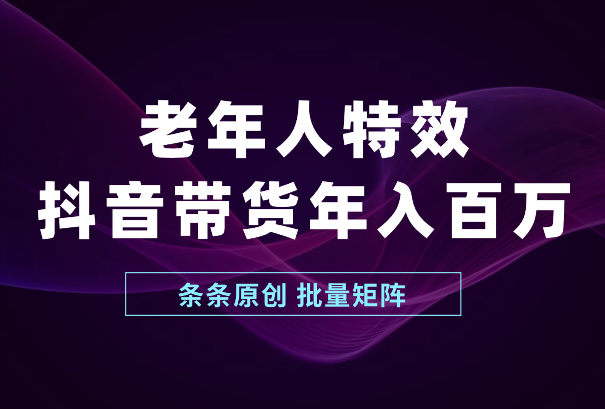 老年人特效抖音带货年入百万，条条原创，非常适合批量矩阵操作-学途在线