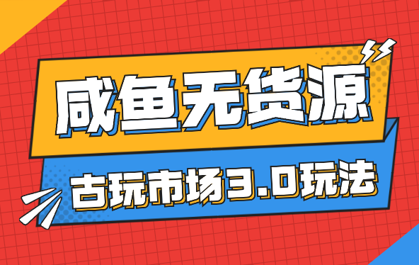 咸鱼无货源古玩市场3.0最新玩法，轻松驾驭古玩市场，日利润四位数！-学途在线