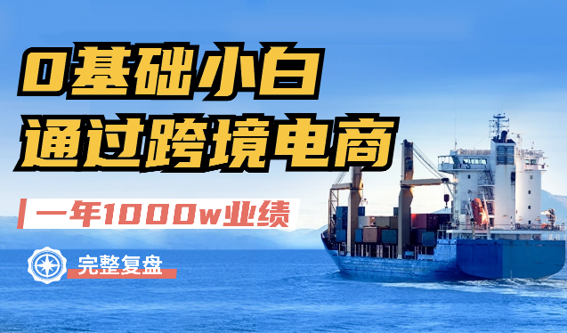 0基础小白，通过跨境电商，一年时间做到1000w业绩的完整复盘及保姆式实操手册分享【图文】-学途在线