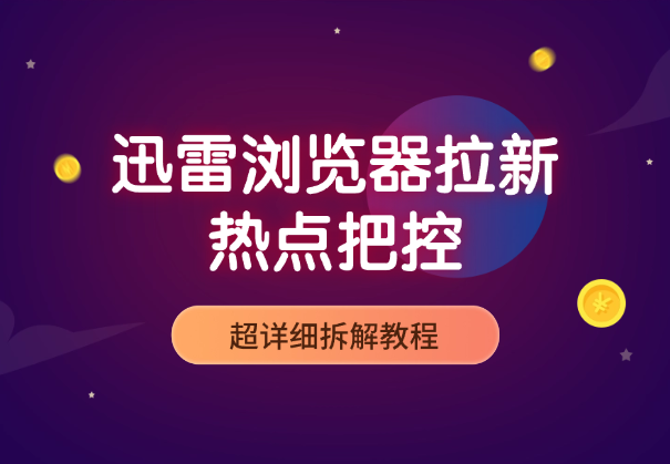 迅雷浏览器拉新，每天忙活10分钟，热点把控（超详细拆解教程）-学途在线