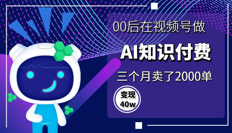 00后在视频号做AI知识付费，三个月卖了2000单，变现40w【图文】-学途在线