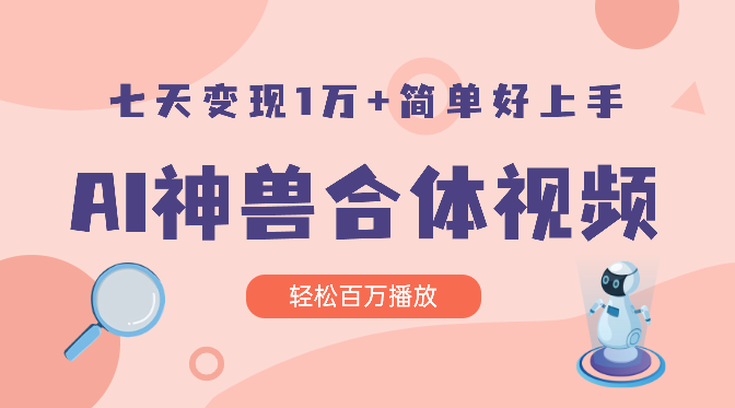 AI制作神兽合体视频，轻松百万播放，七天变现1万+简单好上手（工具+素材）-学途在线