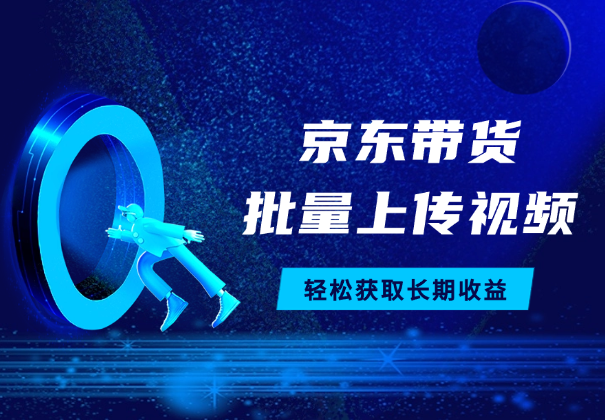 京东视频带货，两种玩法，批量上传视频，获取长期收益-学途在线