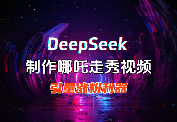 用DeepSeek做哪吒走秀视频，引爆流量涨粉利器-学途在线