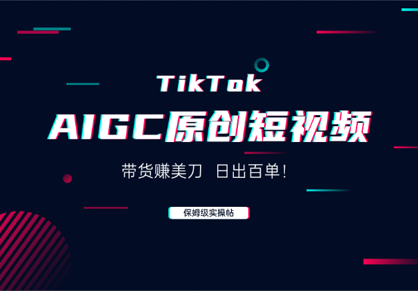 AIGC原创短视频在TikTok上带货赚美刀，日出百单！-学途在线