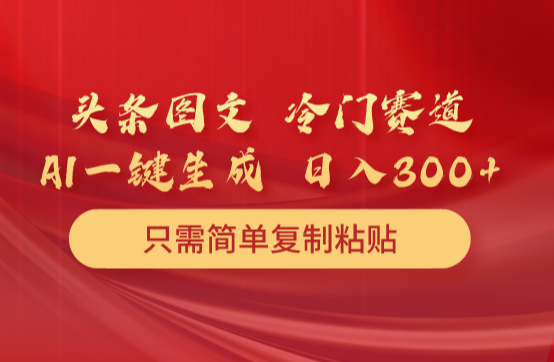头条图文 冷门赛道 只需简单复制粘贴 几分钟一条作品 日入300+-学途在线