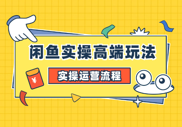 闲鱼实操高端玩法，月入过万闲鱼实操运营流程-学途在线