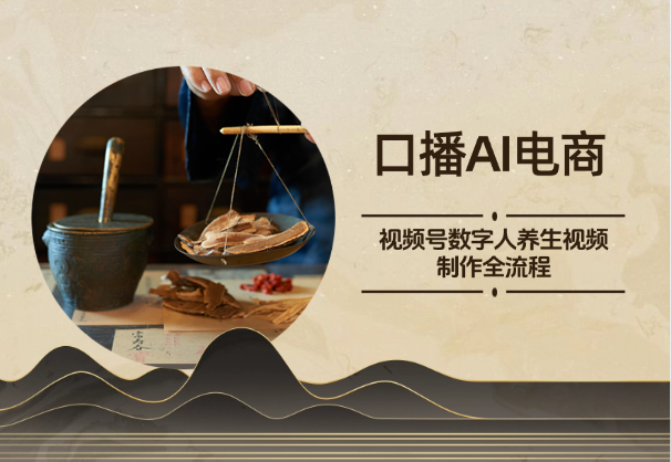 口播AI电商：视频号数字人养生视频制作全流程-学途在线