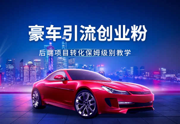 豪车引流创业粉+后端项目转化保姆级别教学【图文】-学途在线