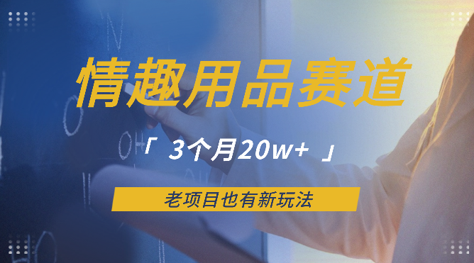 情趣用品赛道，3个月20w+，老项目也有新玩法【图文】-学途在线