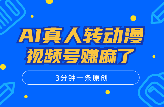 AI真人一键转动漫，通过视频号赚麻了！3分钟一条原创-学途在线