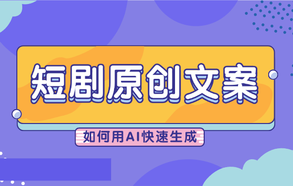 短剧如何用AI快速生成原创解说文案，短剧解说文案如何改写-学途在线