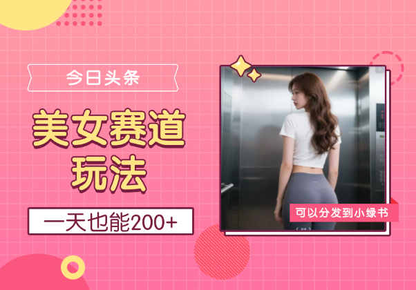 今日头条美女赛道玩法，一天也能200+，还可以分发到小绿书-学途在线