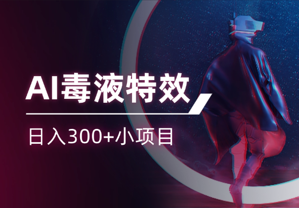 AI毒液变身特效代做，日入300+小项目-学途在线