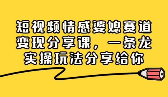 短视频情感婆媳赛道变现分享课，一条龙实操玩法分享给你-学途在线