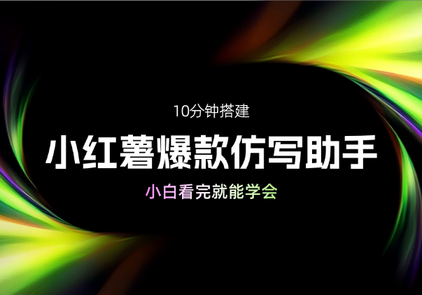 10分钟搭建小红薯批量图文爆款仿写助手，小白看完就能学会-学途在线