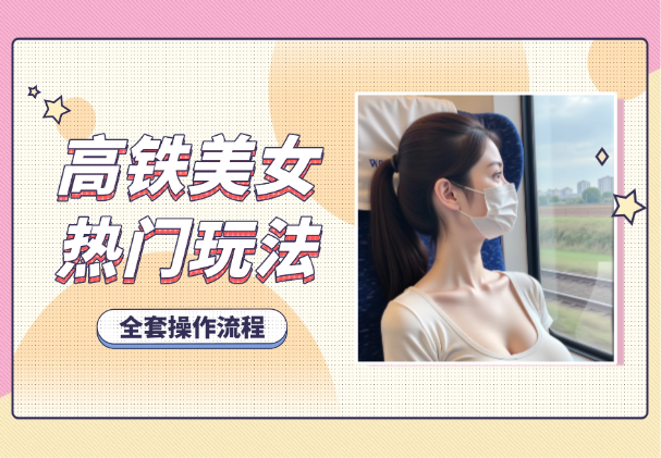 高铁美女号玩法，流量大，好操作，三种变现方式全流程讲解-学途在线
