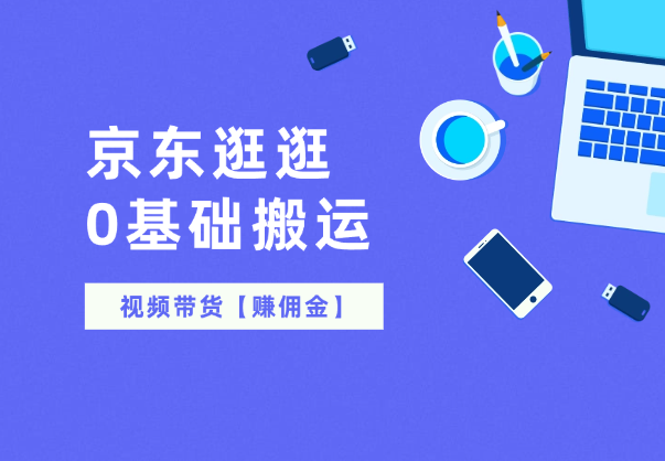 京东逛逛0基础搬运、视频带货【赚佣金】-学途在线