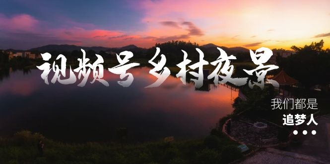 视频号乡村夜景治愈视频课程，一条龙实操玩法（教程+素材+软件）-学途在线