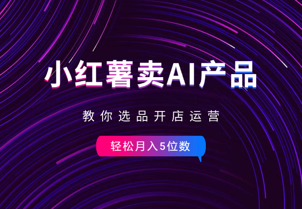 小红书卖AI虚拟产品，教你选品开店运营，月入5位数-学途在线