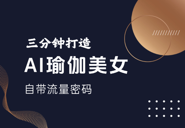 三分钟打造AI瑜伽美女视频，自带流量密码-学途在线