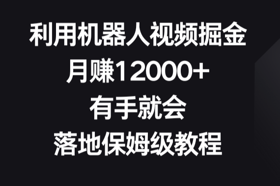 利用机器人视频掘金，月赚12000+，有手就会，落地保姆级教程-学途在线