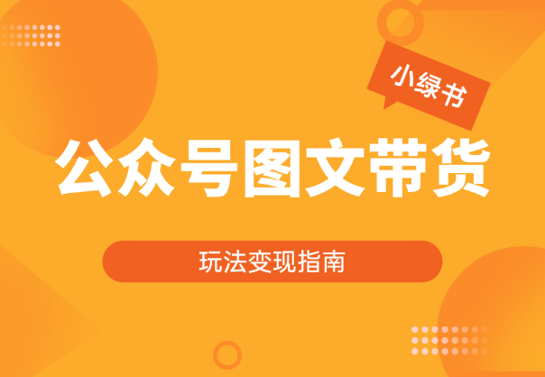 小绿书带货（公众号图文带货玩法）玩法变现指南-学途在线
