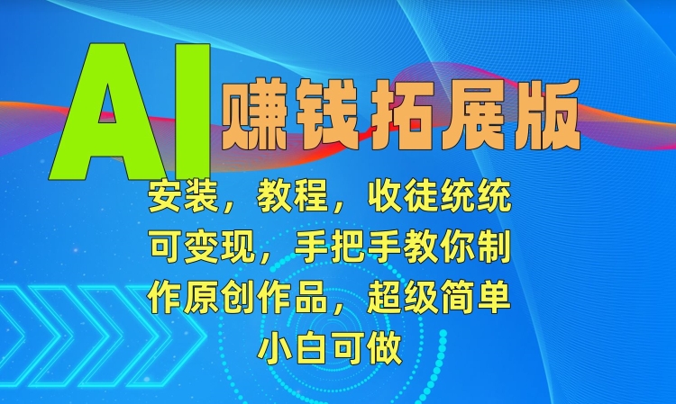 AI赚钱拓展版，安装，教程，收徒统统可变现，手把手教你制作原创作品，超级简单，小白可做-学途在线