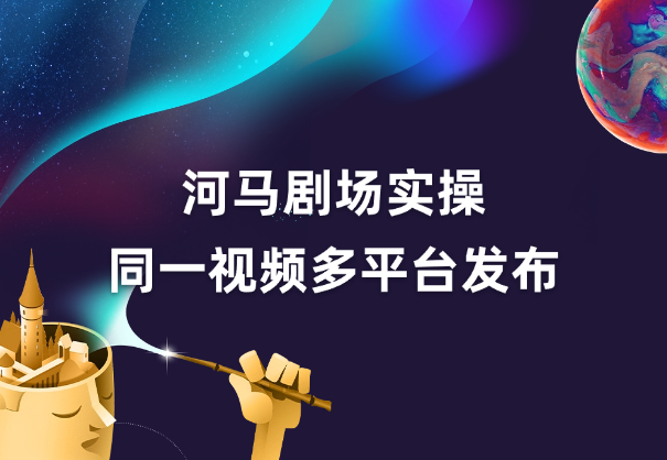 河马剧场全流程大揭秘，短剧爆款精选同一视频多平台发布实操-学途在线