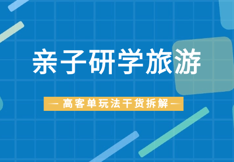 做亲子研学旅游，高客单玩法的干货拆解！【图文】-学途在线