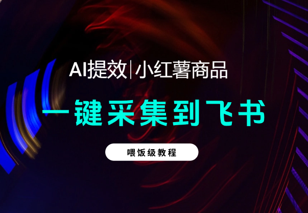 【喂饭教程】手机一键采集小红薯商品到飞书多维表格-学途在线