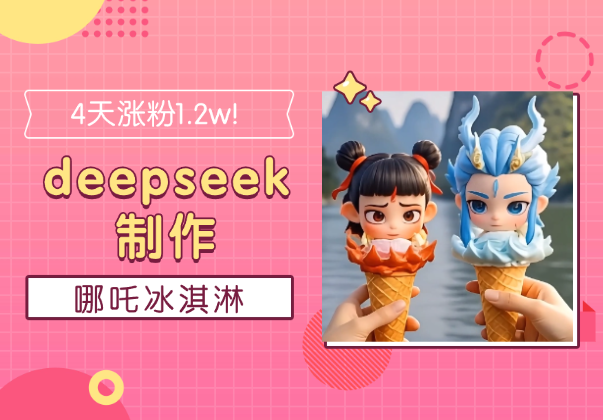 4天涨粉1.2w！1分钟教会你用deepseek制作哪吒冰淇淋-学途在线