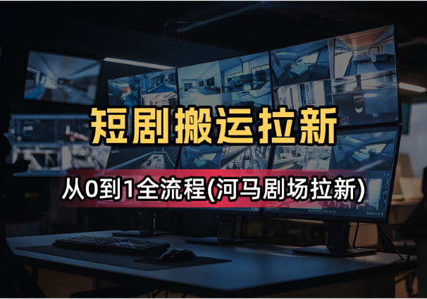 DY搬运短剧拉新从0到1全流程(适用于河马剧场拉新)-学途在线