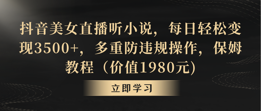 抖音美女直播听小说，每日轻松变现3500+，多重防违规操作，保姆教程-学途在线