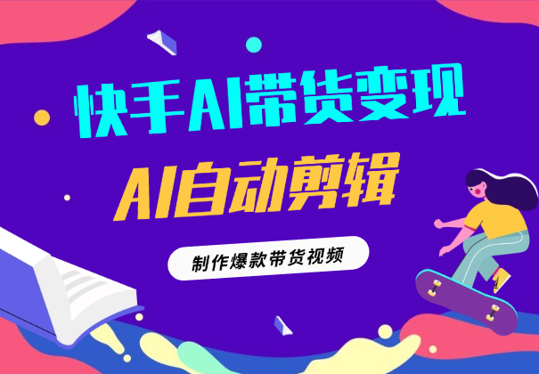 快手AI带货变现：AI自动剪辑，制作爆款带货视频-学途在线
