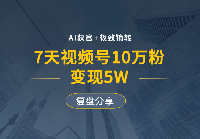 AI获客+极致销转：7天视频号10万粉，变现5W，复盘分享-学途在线