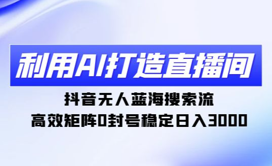 利用AI打造直播间，抖音无人蓝海搜索流，高效矩阵0封号稳定日入3000-学途在线