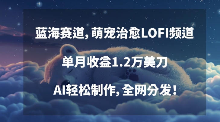 蓝海赛道，萌宠治愈LOFI频道，单月收益1.2万美刀，AI轻松制作，全网分发-学途在线