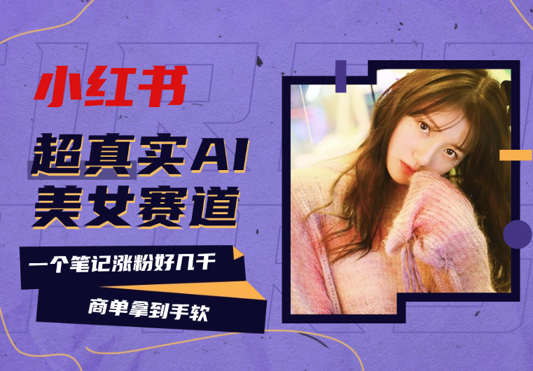 小红书超真实AI美女赛道，商单拿到手软-学途在线