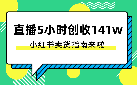 直播5小时创收141w！小红书卖货指南来啦~-学途在线